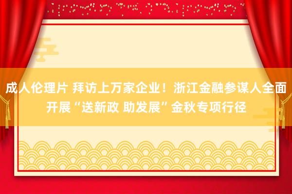 成人伦理片 拜访上万家企业！浙江金融参谋人全面开展“送新政 助发展”金秋专项行径