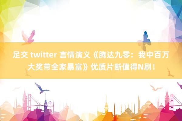 足交 twitter 言情演义《腾达九零：我中百万大奖带全家暴富》优质片断值得N刷！