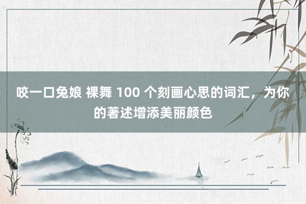 咬一口兔娘 裸舞 100 个刻画心思的词汇，为你的著述增添美丽颜色