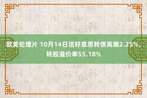 欧美伦理片 10月14日洁好意思转债高潮2.25%，转股溢价率55.18%