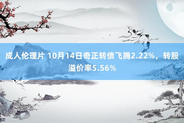 成人伦理片 10月14日奇正转债飞腾2.22%，转股溢价率5.56%