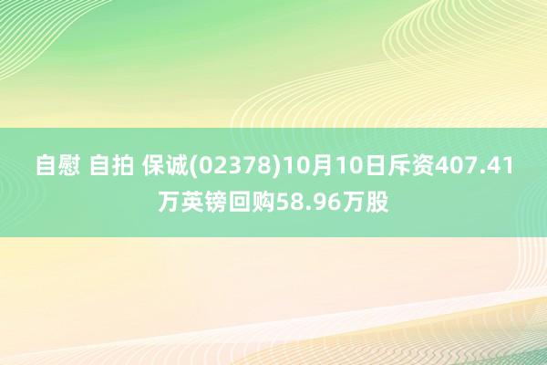 自慰 自拍 保诚(02378)10月10日斥资407.41万英镑回购58.96万股