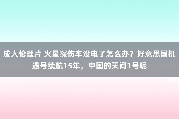 成人伦理片 火星探伤车没电了怎么办？好意思国机遇号续航15年，中国的天问1号呢