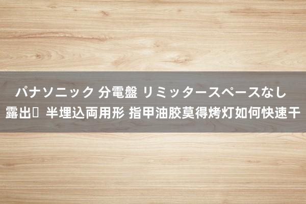 パナソニック 分電盤 リミッタースペースなし 露出・半埋込両用形 指甲油胶莫得烤灯如何快速干