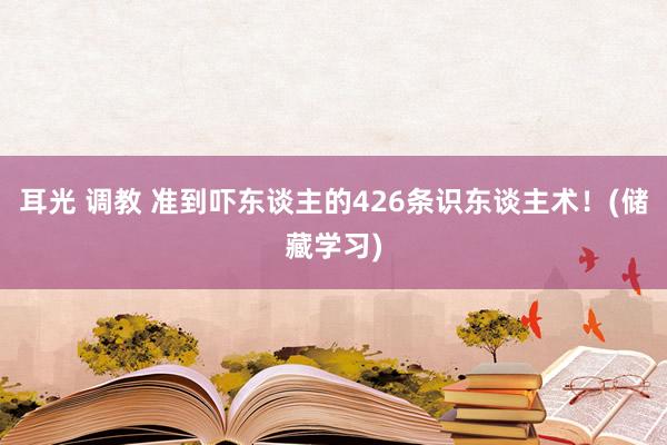 耳光 调教 准到吓东谈主的426条识东谈主术！(储藏学习)