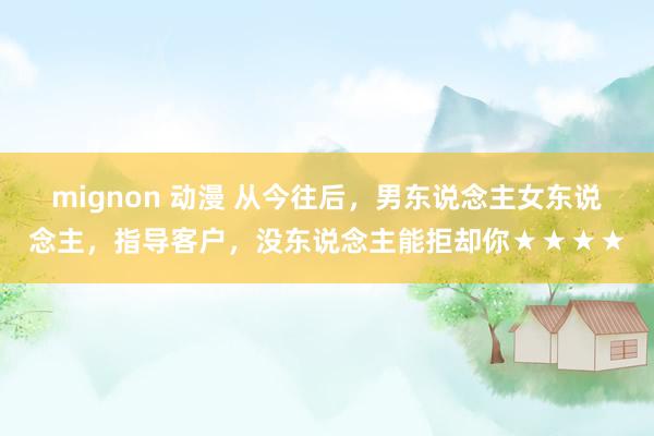 mignon 动漫 从今往后，男东说念主女东说念主，指导客户，没东说念主能拒却你★★★★