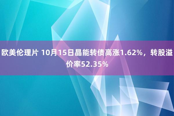 欧美伦理片 10月15日晶能转债高涨1.62%，转股溢价率52.35%