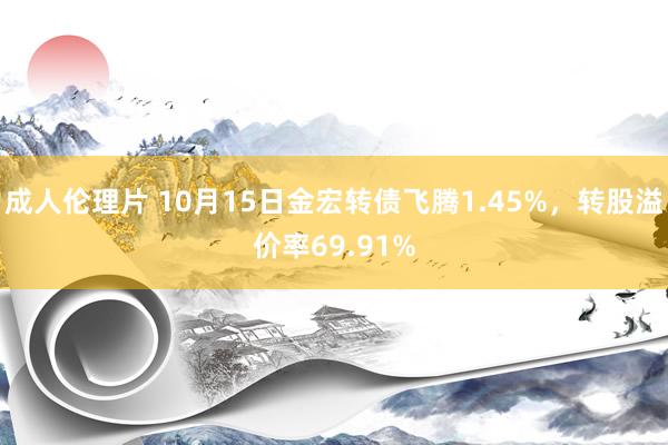 成人伦理片 10月15日金宏转债飞腾1.45%，转股溢价率69.91%