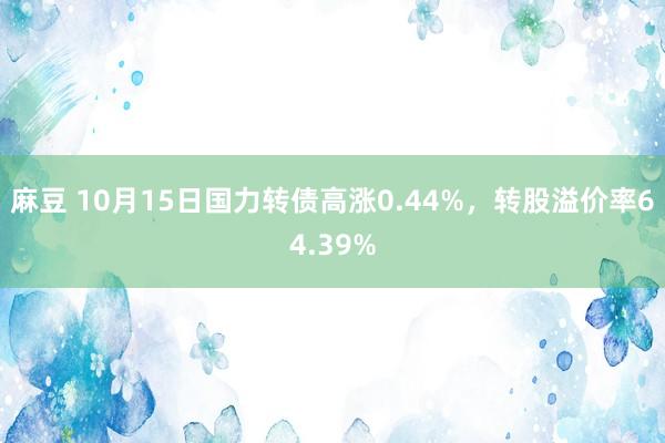 麻豆 10月15日国力转债高涨0.44%，转股溢价率64.39%