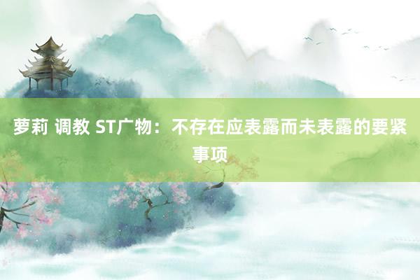 萝莉 调教 ST广物：不存在应表露而未表露的要紧事项