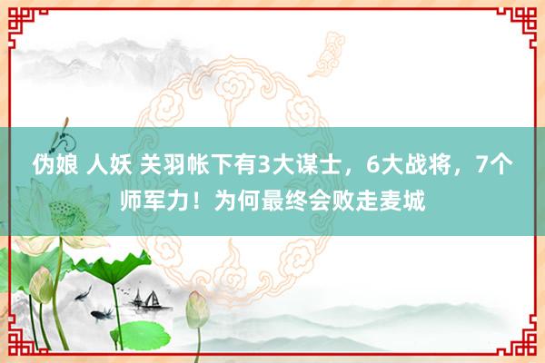 伪娘 人妖 关羽帐下有3大谋士，6大战将，7个师军力！为何最终会败走麦城