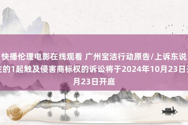 快播伦理电影在线观看 广州宝洁行动原告/上诉东说念主的1起触及侵害商标权的诉讼将于2024年10月23日开庭