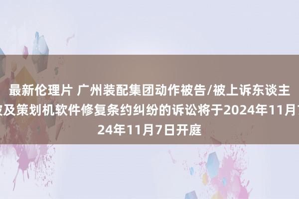 最新伦理片 广州装配集团动作被告/被上诉东谈主的1起波及策划机软件修复条约纠纷的诉讼将于2024年11月7日开庭