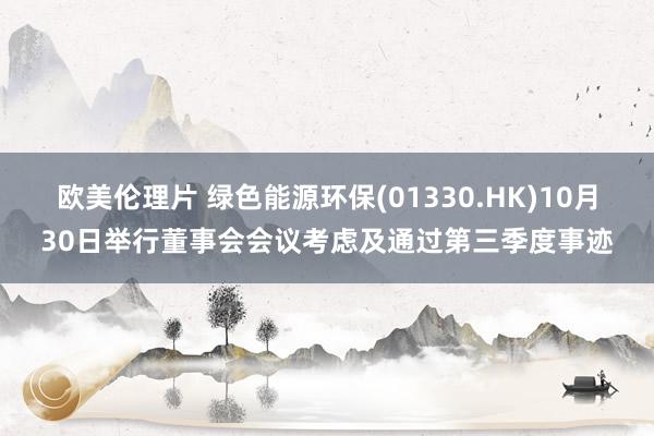 欧美伦理片 绿色能源环保(01330.HK)10月30日举行董事会会议考虑及通过第三季度事迹