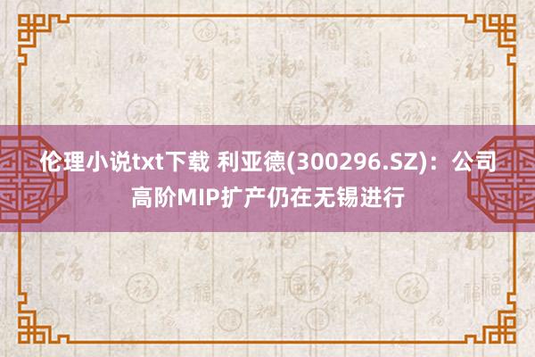 伦理小说txt下载 利亚德(300296.SZ)：公司高阶MIP扩产仍在无锡进行