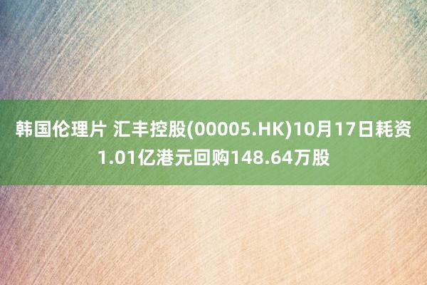 韩国伦理片 汇丰控股(00005.HK)10月17日耗资1.01亿港元回购148.64万股