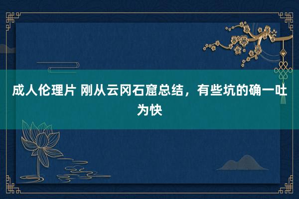 成人伦理片 刚从云冈石窟总结，有些坑的确一吐为快