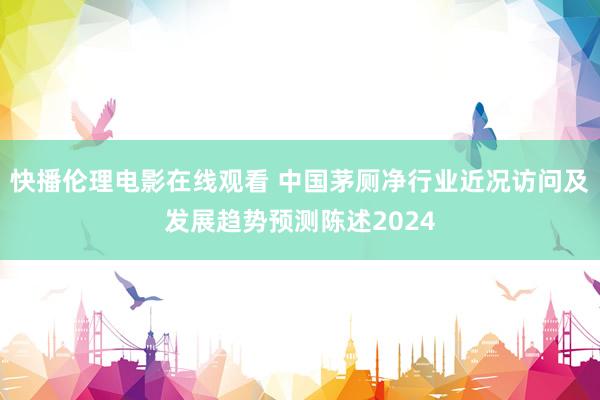 快播伦理电影在线观看 中国茅厕净行业近况访问及发展趋势预测陈述2024