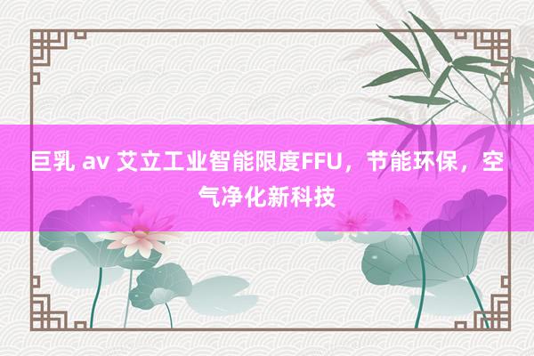 巨乳 av 艾立工业智能限度FFU，节能环保，空气净化新科技