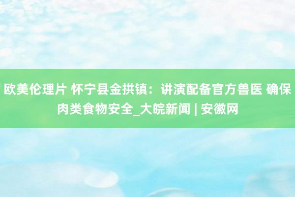 欧美伦理片 怀宁县金拱镇：讲演配备官方兽医 确保肉类食物安全_大皖新闻 | 安徽网