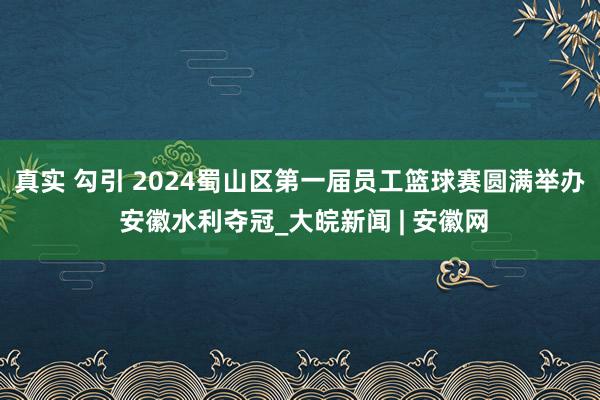 真实 勾引 2024蜀山区第一届员工篮球赛圆满举办 安徽水利夺冠_大皖新闻 | 安徽网