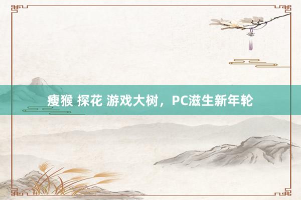 瘦猴 探花 游戏大树，PC滋生新年轮