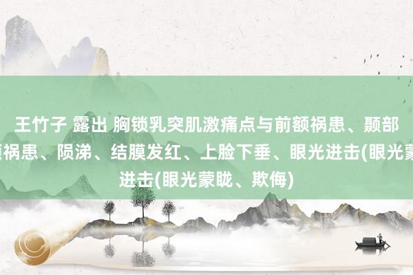 王竹子 露出 胸锁乳突肌激痛点与前额祸患、颞部祸患、头顶祸患、陨涕、结膜发红、上脸下垂、眼光进击(眼光蒙眬、欺侮)