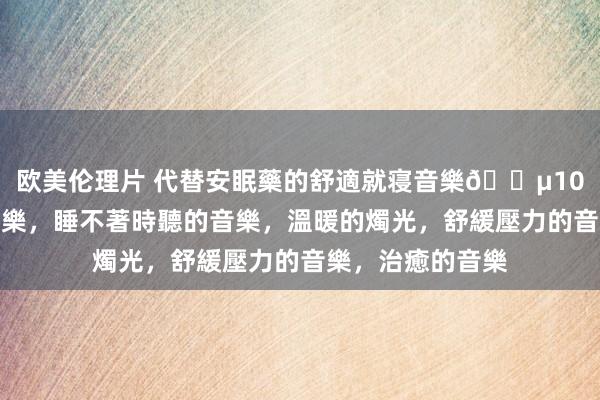 欧美伦理片 代替安眠藥的舒適就寝音樂🎵10小時深度就寝音樂，睡不著時聽的音樂，溫暖的燭光，舒緩壓力的音樂，治癒的音樂