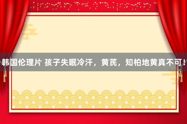 韩国伦理片 孩子失眠冷汗，黄芪，知柏地黄真不可！