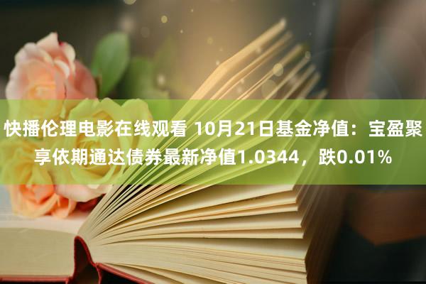 快播伦理电影在线观看 10月21日基金净值：宝盈聚享依期通达债券最新净值1.0344，跌0.01%