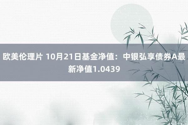 欧美伦理片 10月21日基金净值：中银弘享债券A最新净值1.0439