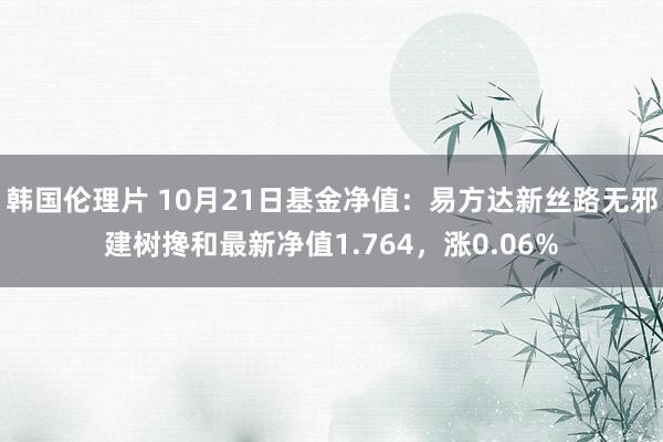 韩国伦理片 10月21日基金净值：易方达新丝路无邪建树搀和最新净值1.764，涨0.06%