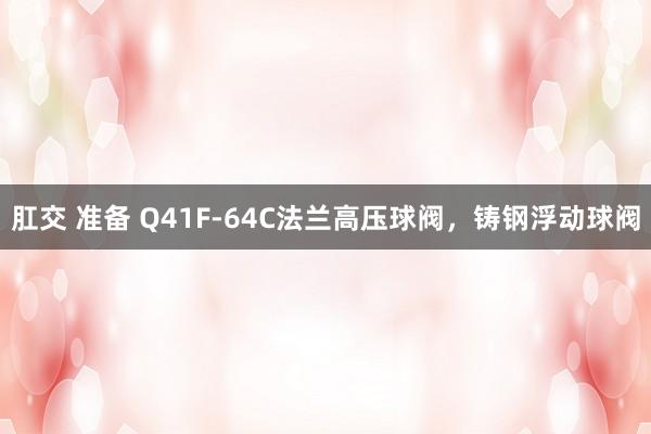 肛交 准备 Q41F-64C法兰高压球阀，铸钢浮动球阀