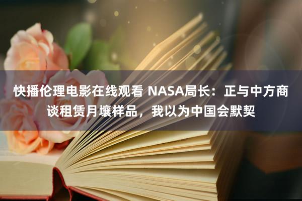 快播伦理电影在线观看 NASA局长：正与中方商谈租赁月壤样品，我以为中国会默契