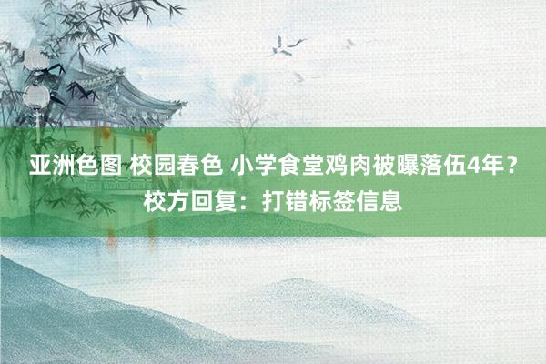 亚洲色图 校园春色 小学食堂鸡肉被曝落伍4年？校方回复：打错标签信息