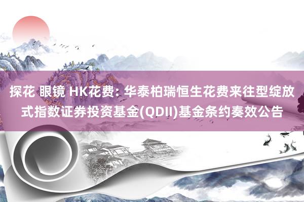 探花 眼镜 HK花费: 华泰柏瑞恒生花费来往型绽放式指数证券投资基金(QDII)基金条约奏效公告