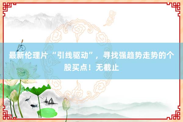 最新伦理片 “引线驱动”，寻找强趋势走势的个股买点！无截止