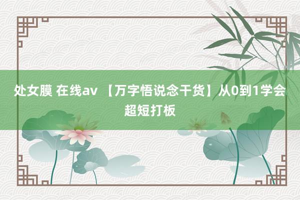 处女膜 在线av 【万字悟说念干货】从0到1学会超短打板