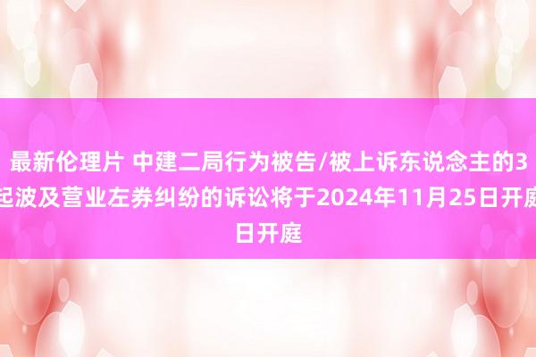 最新伦理片 中建二局行为被告/被上诉东说念主的3起波及营业左券纠纷的诉讼将于2024年11月25日开庭