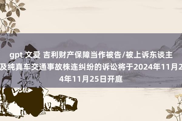 gpt 文爱 吉利财产保障当作被告/被上诉东谈主的1起波及纯真车交通事故株连纠纷的诉讼将于2024年11月25日开庭