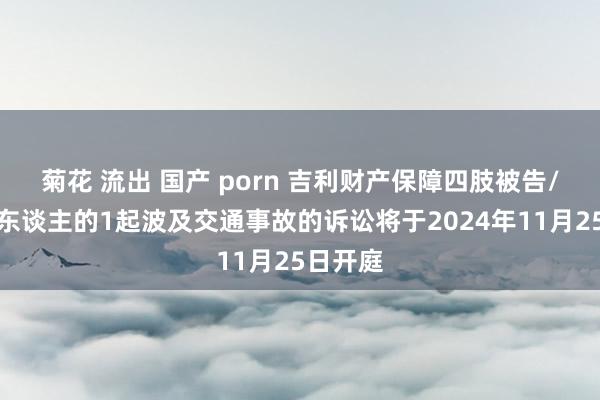 菊花 流出 国产 porn 吉利财产保障四肢被告/被上诉东谈主的1起波及交通事故的诉讼将于2024年11月25日开庭