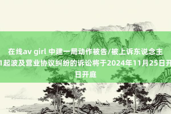 在线av girl 中建一局动作被告/被上诉东说念主的1起波及营业协议纠纷的诉讼将于2024年11月25日开庭