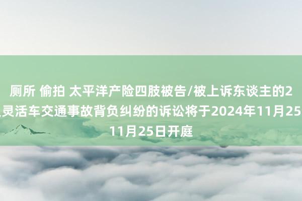 厕所 偷拍 太平洋产险四肢被告/被上诉东谈主的2起触及灵活车交通事故背负纠纷的诉讼将于2024年11月25日开庭