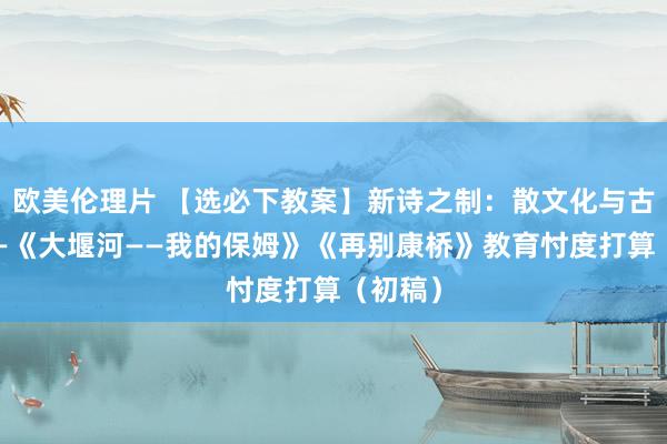 欧美伦理片 【选必下教案】新诗之制：散文化与古典化——《大堰河——我的保姆》《再别康桥》教育忖度打算（初稿）