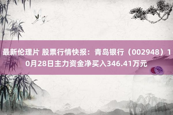 最新伦理片 股票行情快报：青岛银行（002948）10月28日主力资金净买入346.41万元