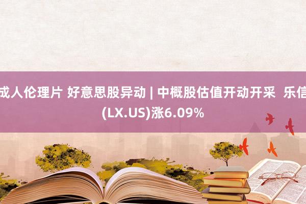 成人伦理片 好意思股异动 | 中概股估值开动开采  乐信(LX.US)涨6.09%