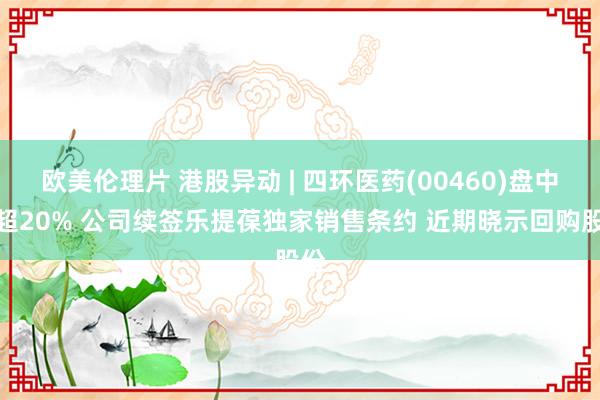 欧美伦理片 港股异动 | 四环医药(00460)盘中涨超20% 公司续签乐提葆独家销售条约 近期晓示回购股份