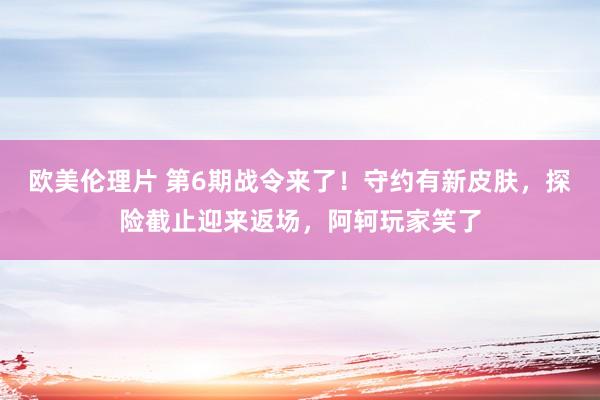 欧美伦理片 第6期战令来了！守约有新皮肤，探险截止迎来返场，阿轲玩家笑了