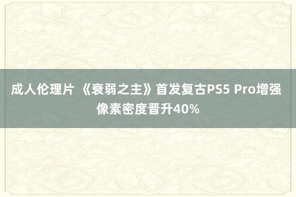 成人伦理片 《衰弱之主》首发复古PS5 Pro增强 像素密度晋升40%