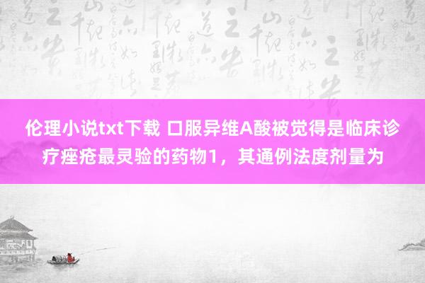 伦理小说txt下载 口服异维A酸被觉得是临床诊疗痤疮最灵验的药物1，其通例法度剂量为